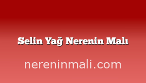 Selin Yağ Nerenin Malı