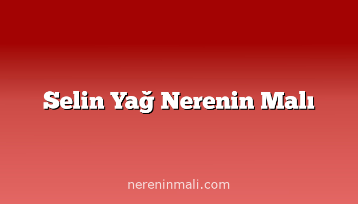 Selin Yağ Nerenin Malı