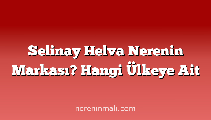 Selinay Helva Nerenin Markası? Hangi Ülkeye Ait