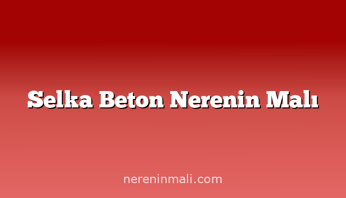 Selka Beton Nerenin Malı