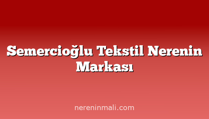 Semercioğlu Tekstil Nerenin Markası