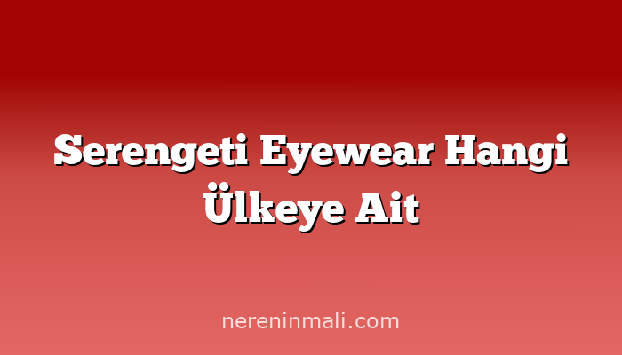 Serengeti Eyewear Hangi Ülkeye Ait