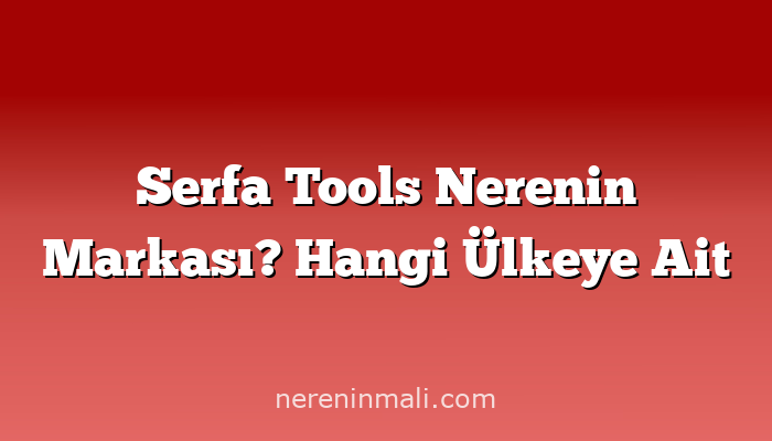 Serfa Tools Nerenin Markası? Hangi Ülkeye Ait