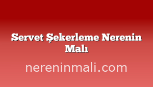 Servet Şekerleme Nerenin Malı