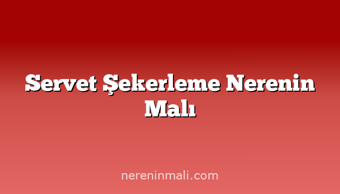 Servet Şekerleme Nerenin Malı