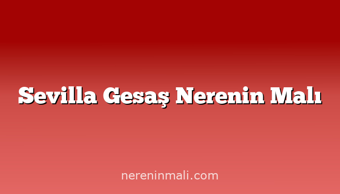 Sevilla Gesaş Nerenin Malı