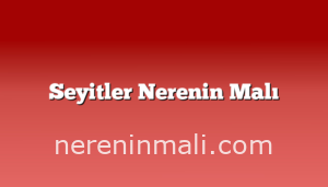 Seyitler Nerenin Malı