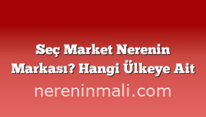 Seç Market Nerenin Markası? Hangi Ülkeye Ait