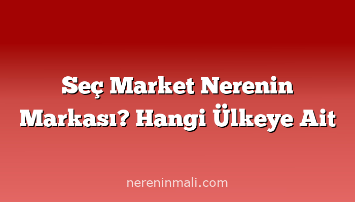 Seç Market Nerenin Markası? Hangi Ülkeye Ait