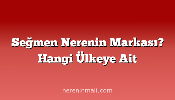 Seğmen Nerenin Markası? Hangi Ülkeye Ait