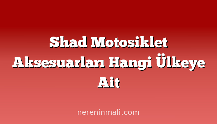 Shad Motosiklet Aksesuarları Hangi Ülkeye Ait