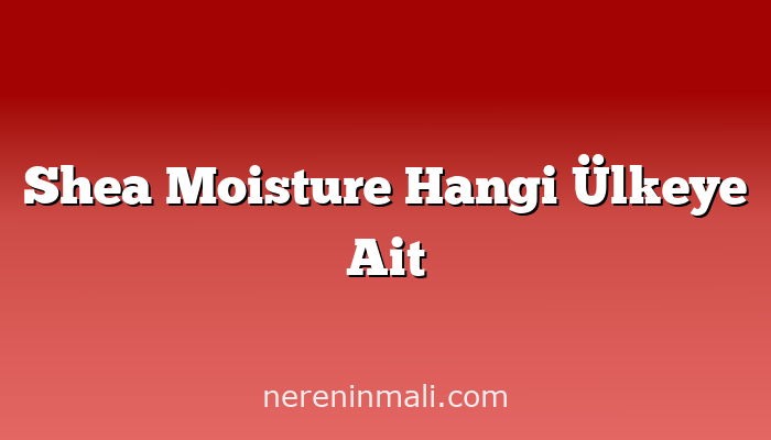 Shea Moisture Hangi Ülkeye Ait
