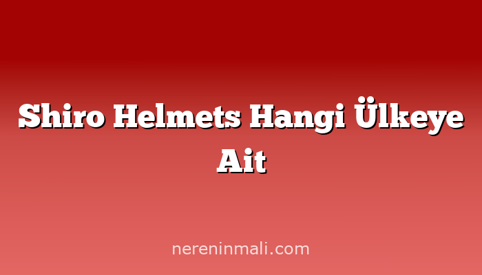 Shiro Helmets Hangi Ülkeye Ait