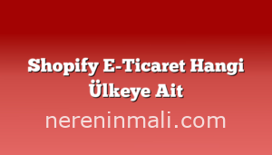 Shopify E-Ticaret Hangi Ülkeye Ait