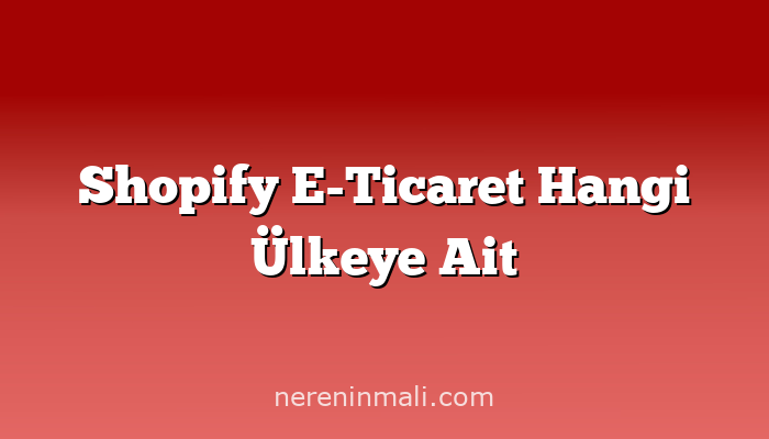 Shopify E-Ticaret Hangi Ülkeye Ait