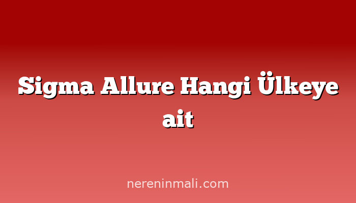 Sigma Allure Hangi Ülkeye ait