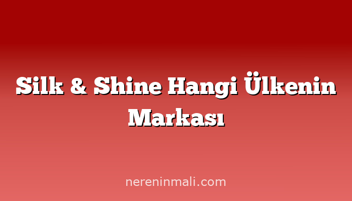 Silk & Shine Hangi Ülkenin Markası