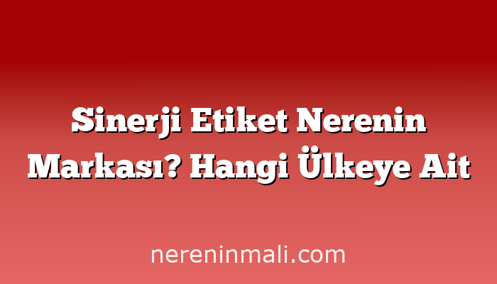 Sinerji Etiket Nerenin Markası? Hangi Ülkeye Ait