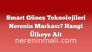 Smart Güneş Teknolojileri Nerenin Markası? Hangi Ülkeye Ait