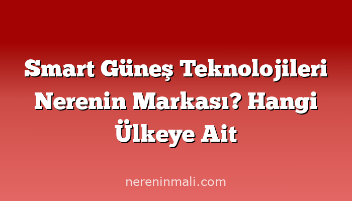 Smart Güneş Teknolojileri Nerenin Markası? Hangi Ülkeye Ait