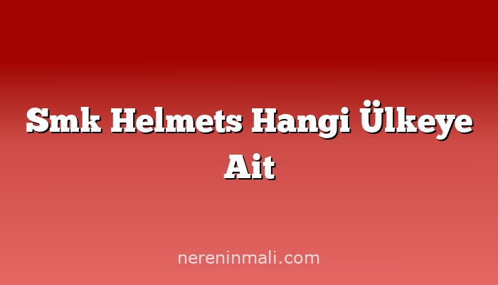 Smk Helmets Hangi Ülkeye Ait