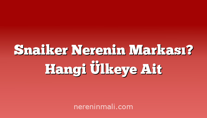 Snaiker Nerenin Markası? Hangi Ülkeye Ait