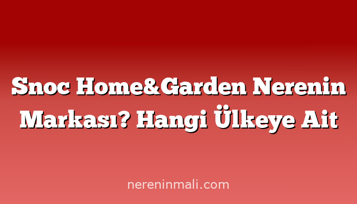 Snoc Home&Garden Nerenin Markası? Hangi Ülkeye Ait