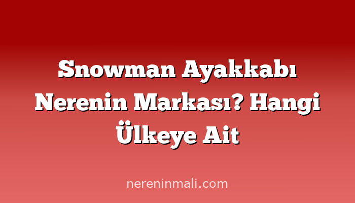 Snowman Ayakkabı Nerenin Markası? Hangi Ülkeye Ait