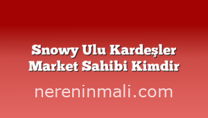 Snowy Ulu Kardeşler Market Sahibi Kimdir