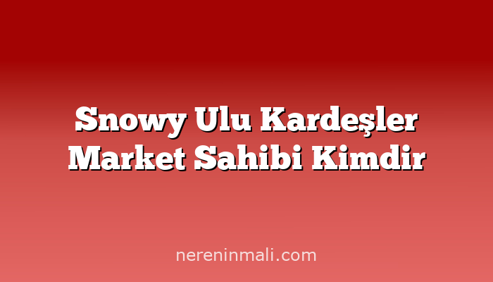 Snowy Ulu Kardeşler Market Sahibi Kimdir