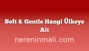 Soft & Gentle Hangi Ülkeye Ait