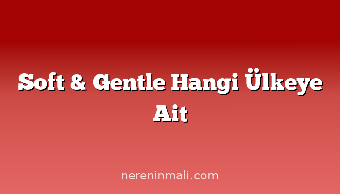 Soft & Gentle Hangi Ülkeye Ait