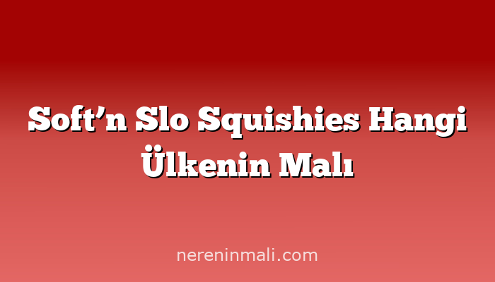 Soft’n Slo Squishies Hangi Ülkenin Malı