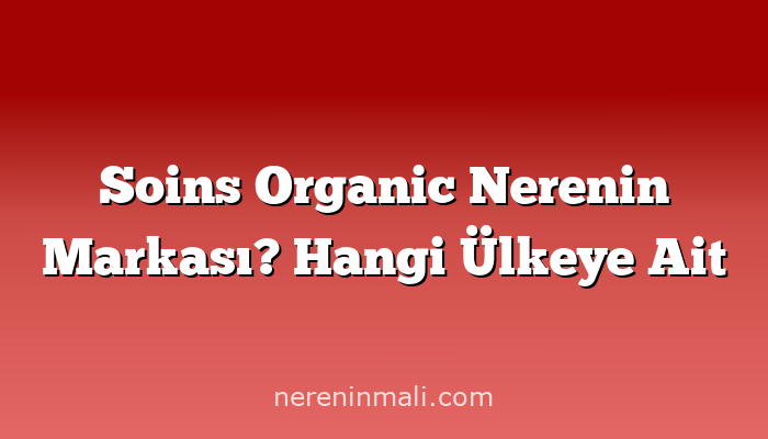 Soins Organic Nerenin Markası? Hangi Ülkeye Ait