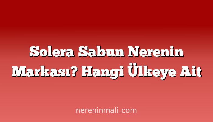 Solera Sabun Nerenin Markası? Hangi Ülkeye Ait