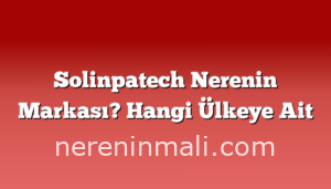 Solinpatech Nerenin Markası? Hangi Ülkeye Ait