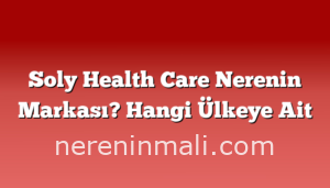 Soly Health Care Nerenin Markası? Hangi Ülkeye Ait