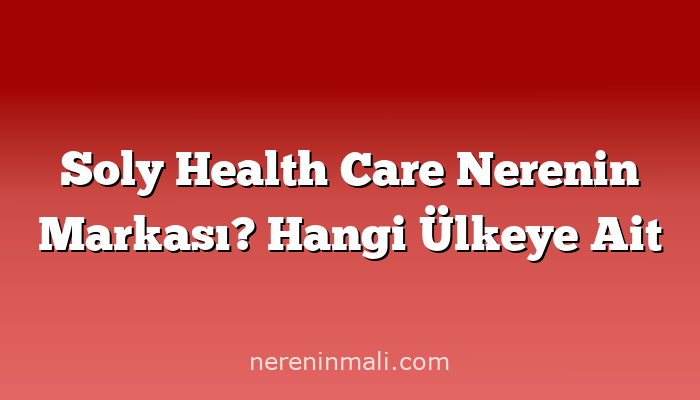 Soly Health Care Nerenin Markası? Hangi Ülkeye Ait