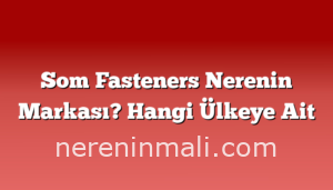 Som Fasteners Nerenin Markası? Hangi Ülkeye Ait