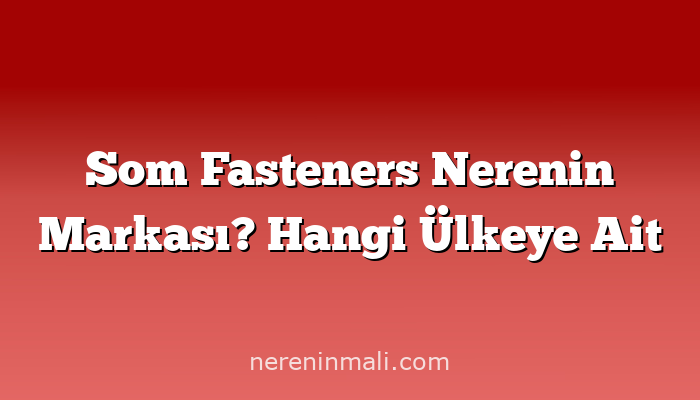 Som Fasteners Nerenin Markası? Hangi Ülkeye Ait