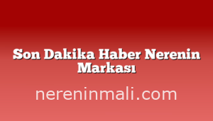 Son Dakika Haber Nerenin Markası