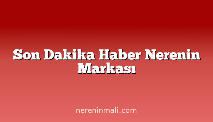 Son Dakika Haber Nerenin Markası