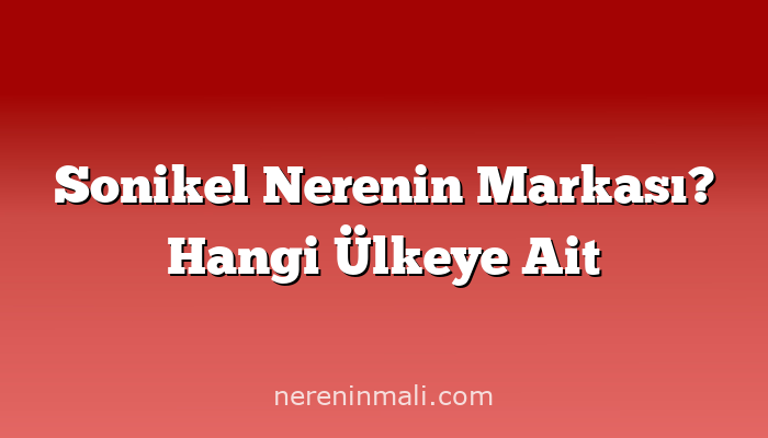 Sonikel Nerenin Markası? Hangi Ülkeye Ait