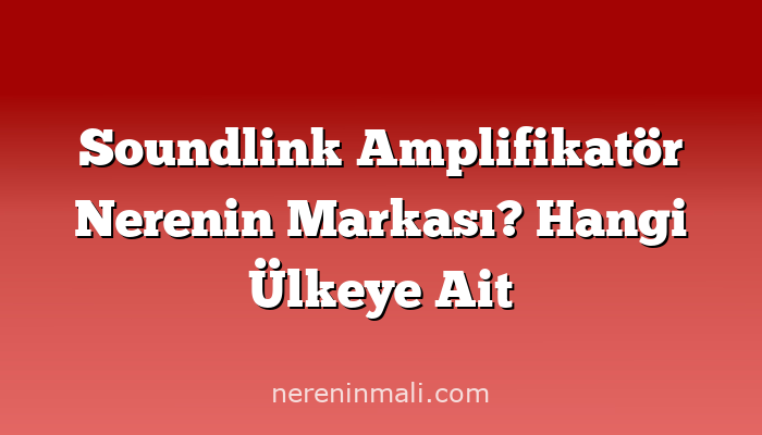 Soundlink Amplifikatör Nerenin Markası? Hangi Ülkeye Ait