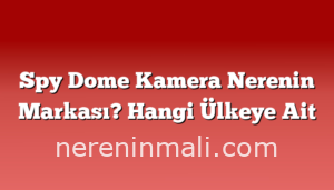 Spy Dome Kamera Nerenin Markası? Hangi Ülkeye Ait