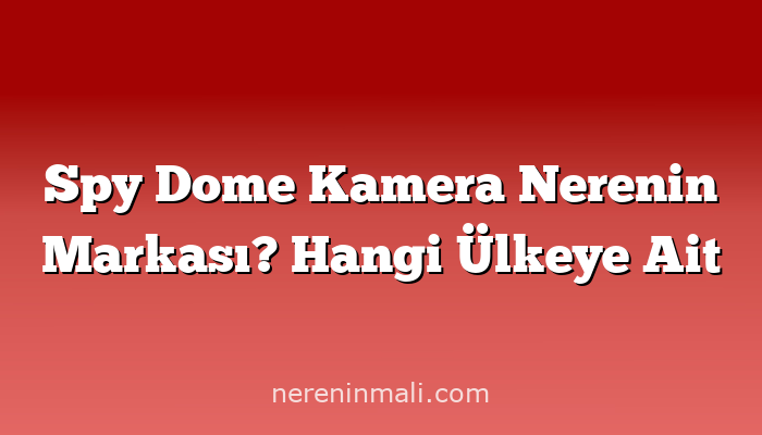 Spy Dome Kamera Nerenin Markası? Hangi Ülkeye Ait