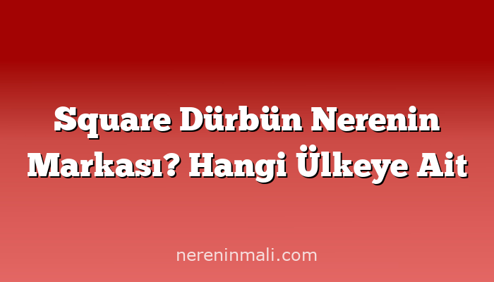 Square Dürbün Nerenin Markası? Hangi Ülkeye Ait