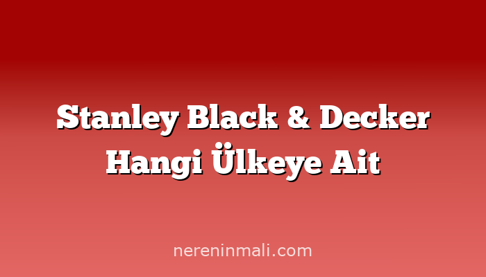 Stanley Black & Decker Hangi Ülkeye Ait