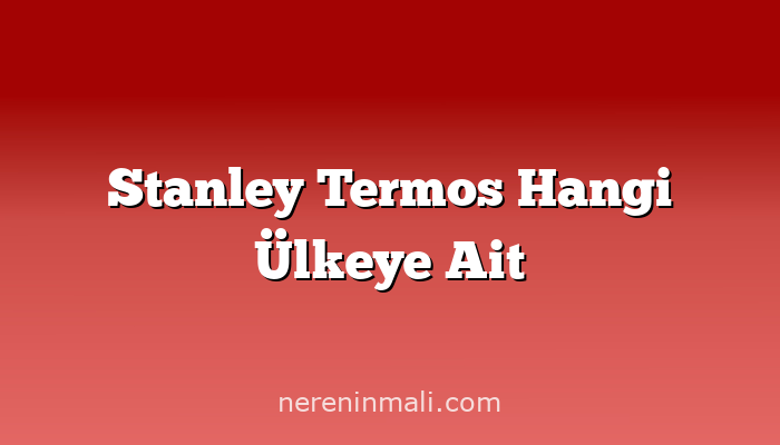 Stanley Termos Hangi Ülkeye Ait