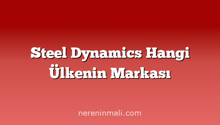 Steel Dynamics Hangi Ülkenin Markası